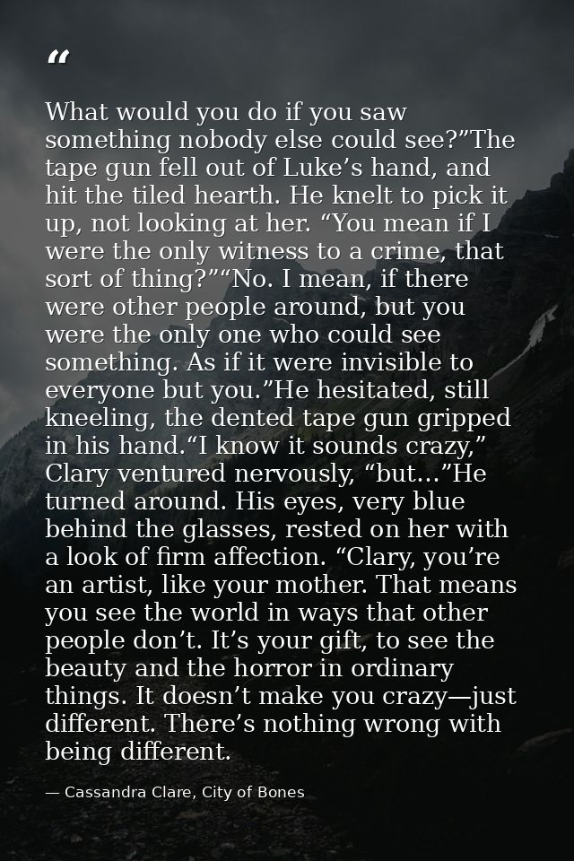 What would you do if you saw something nobody else could see?”The tape gun fell out of Luke’s hand, and hit the tiled he — Cassandra Clare, City of Bones