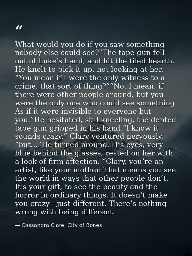What would you do if you saw something nobody else could see?”The tape gun fell out of Luke’s hand, and hit the tiled he — Cassandra Clare, City of Bones