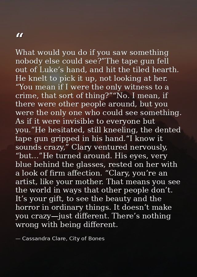 What would you do if you saw something nobody else could see?”The tape gun fell out of Luke’s hand, and hit the tiled he — Cassandra Clare, City of Bones