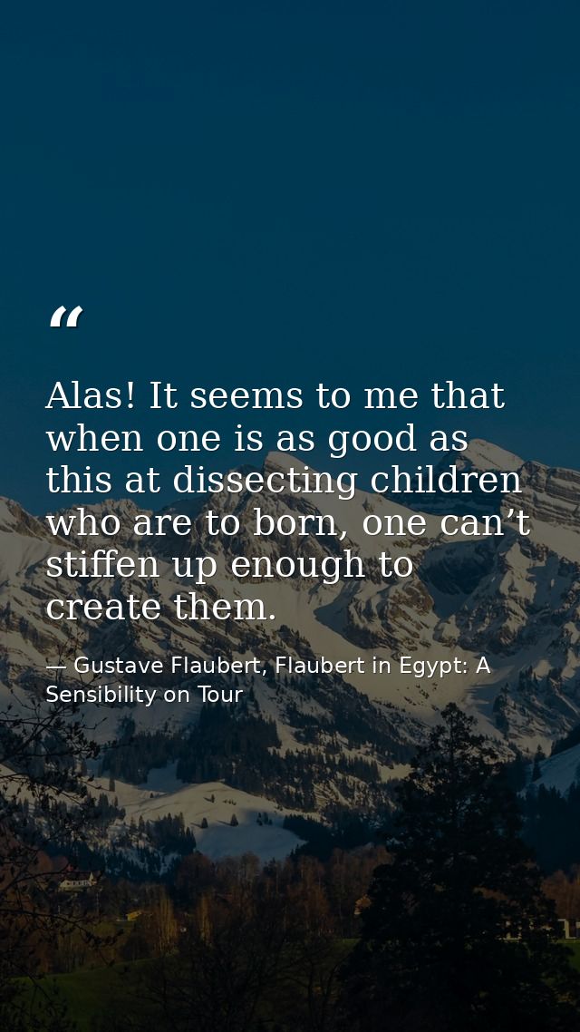Alas! It seems to me that when one is as good as this at dissecting children who are to born, one can’t stiffen up enoug — Gustave Flaubert, Flaubert in Egypt: A Sensibility on Tour