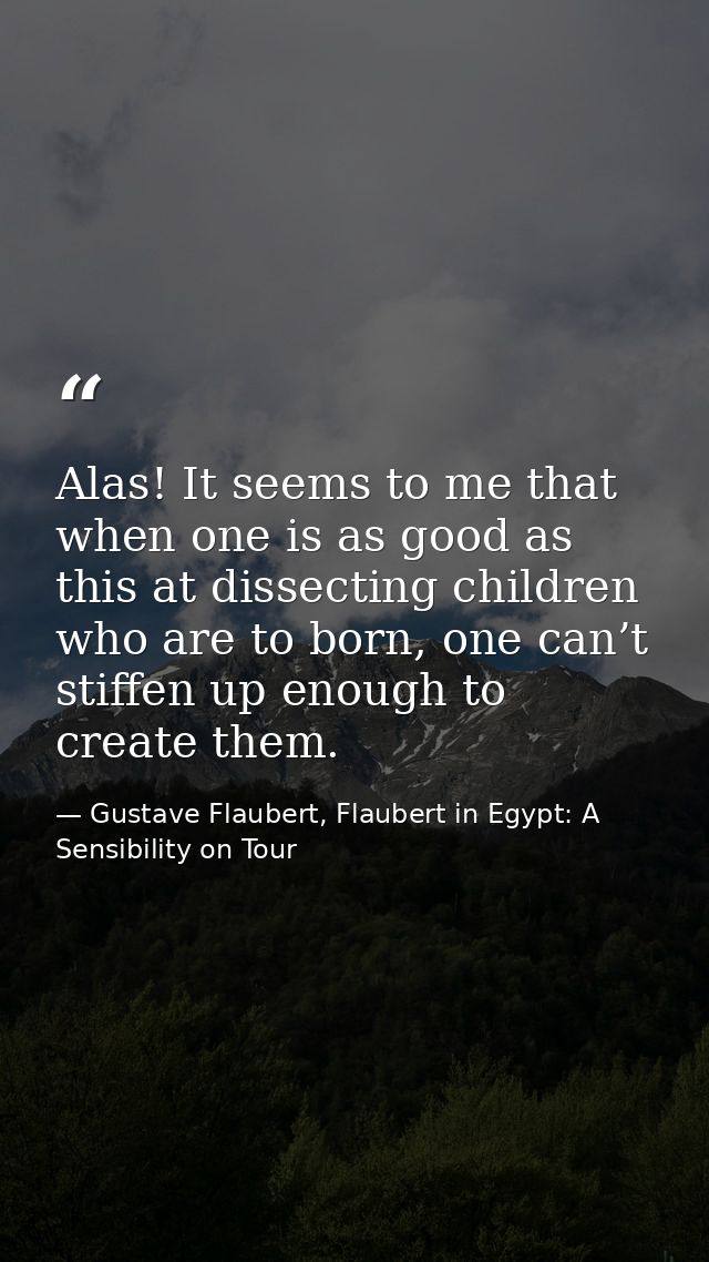 Alas! It seems to me that when one is as good as this at dissecting children who are to born, one can’t stiffen up enoug — Gustave Flaubert, Flaubert in Egypt: A Sensibility on Tour