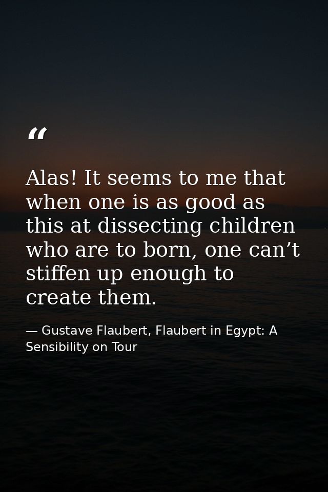 Alas! It seems to me that when one is as good as this at dissecting children who are to born, one can’t stiffen up enoug — Gustave Flaubert, Flaubert in Egypt: A Sensibility on Tour