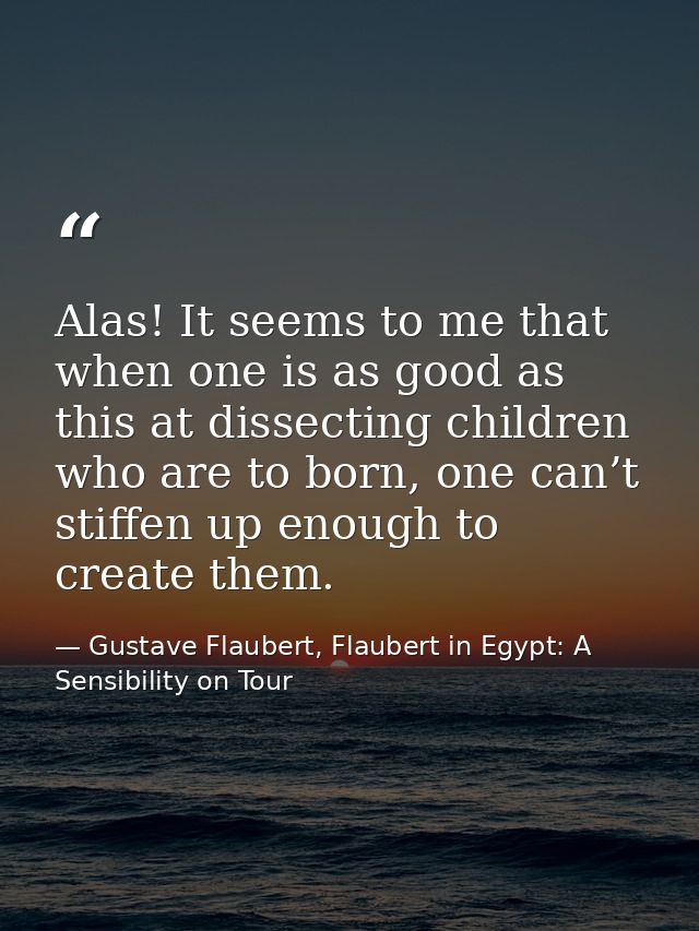 Alas! It seems to me that when one is as good as this at dissecting children who are to born, one can’t stiffen up enoug — Gustave Flaubert, Flaubert in Egypt: A Sensibility on Tour