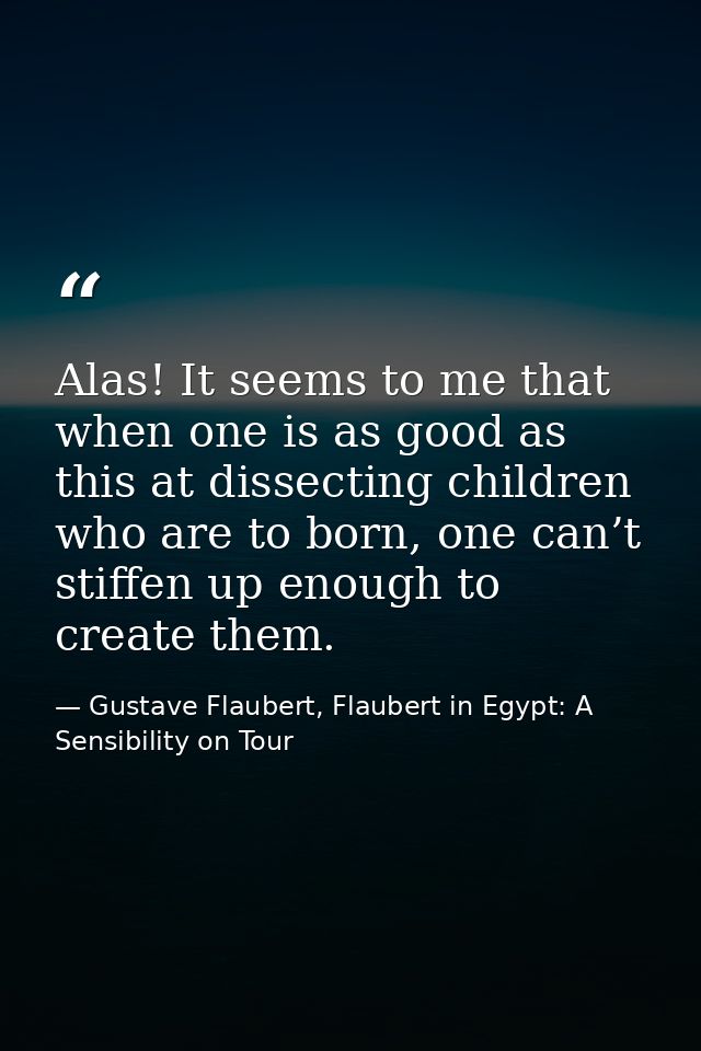 Alas! It seems to me that when one is as good as this at dissecting children who are to born, one can’t stiffen up enoug — Gustave Flaubert, Flaubert in Egypt: A Sensibility on Tour