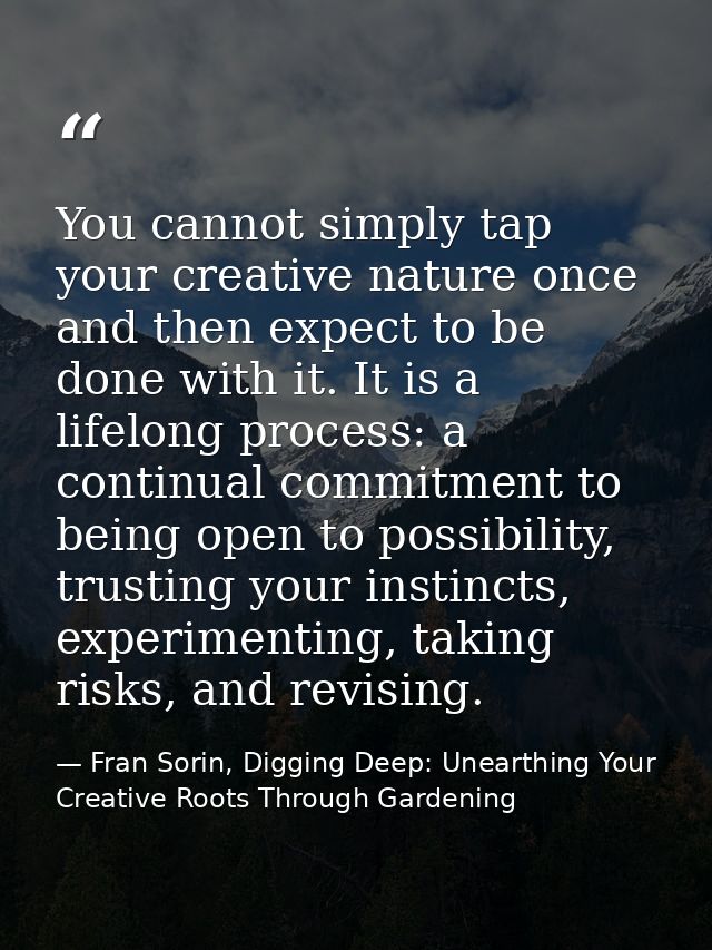 You cannot simply tap your creative nature once and then expect to be done with it. It is a lifelong process: a continua — Fran Sorin, Digging Deep: Unearthing Your Creative Roots Through Gardening