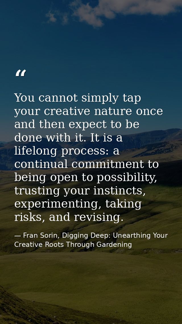 You cannot simply tap your creative nature once and then expect to be done with it. It is a lifelong process: a continua — Fran Sorin, Digging Deep: Unearthing Your Creative Roots Through Gardening