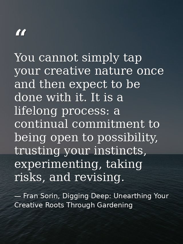 You cannot simply tap your creative nature once and then expect to be done with it. It is a lifelong process: a continua — Fran Sorin, Digging Deep: Unearthing Your Creative Roots Through Gardening