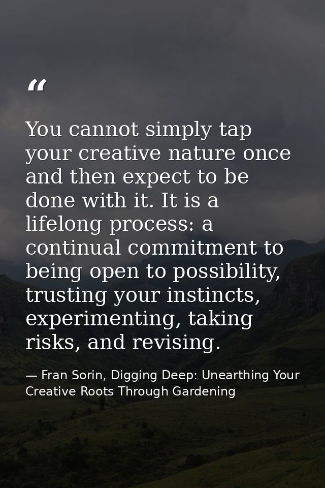 You cannot simply tap your creative nature once and then expect to be done with it. It is a lifelong process: a continua — Fran Sorin, Digging Deep: Unearthing Your Creative Roots Through Gardening