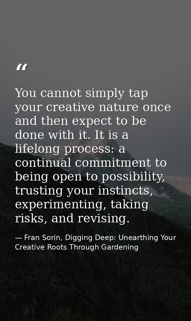 You cannot simply tap your creative nature once and then expect to be done with it. It is a lifelong process: a continua — Fran Sorin, Digging Deep: Unearthing Your Creative Roots Through Gardening