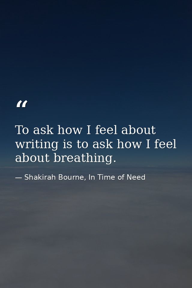 To ask how I feel about writing is to ask how I feel about breathing. — Shakirah Bourne, In Time of Need
