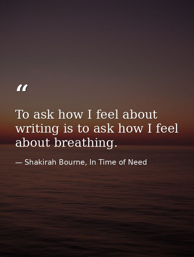 To ask how I feel about writing is to ask how I feel about breathing. — Shakirah Bourne, In Time of Need