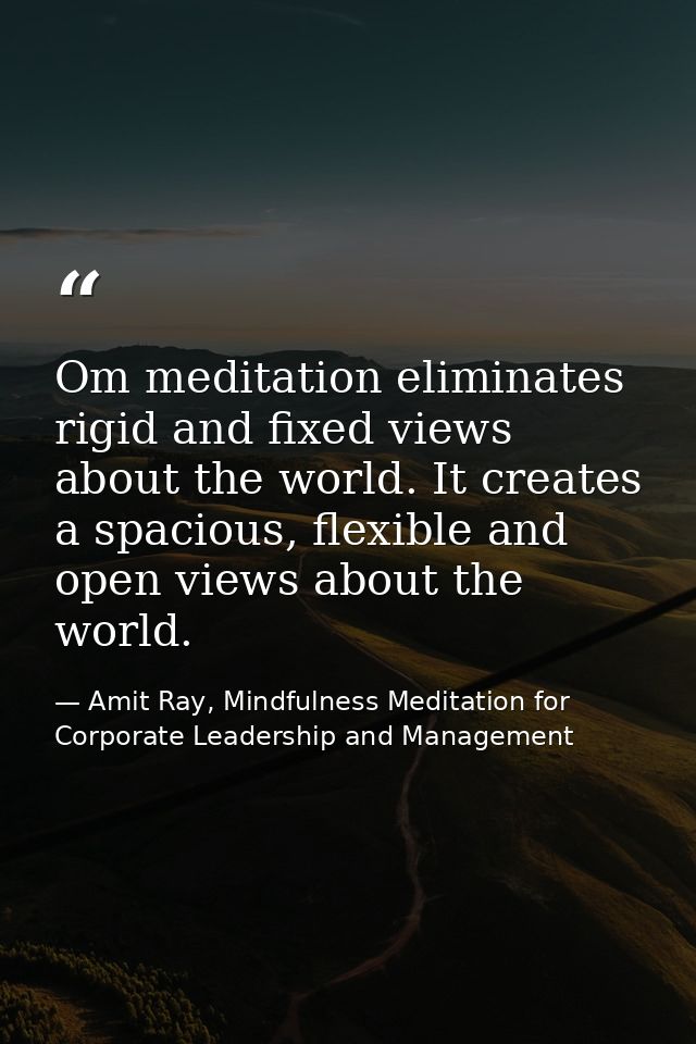 Om meditation eliminates rigid and fixed views about the world. It creates a spacious, flexible and open views about the — Amit Ray, Mindfulness Meditation for Corporate Leadership and Management