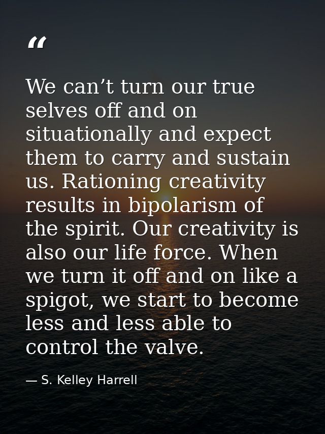 We can’t turn our true selves off and on situationally and expect them to carry and sustain us. Rationing creativity res — S. Kelley Harrell