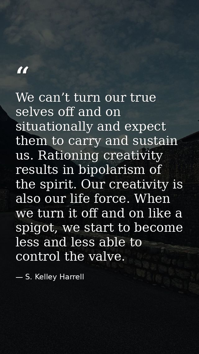 We can’t turn our true selves off and on situationally and expect them to carry and sustain us. Rationing creativity res — S. Kelley Harrell