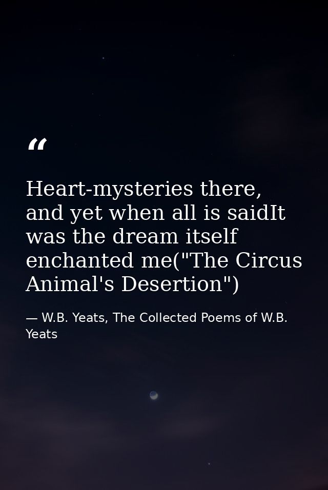 Heart-mysteries there, and yet when all is saidIt was the dream itself enchanted me("The Circus Animal's Desertion") — W.B. Yeats, The Collected Poems of W.B. Yeats
