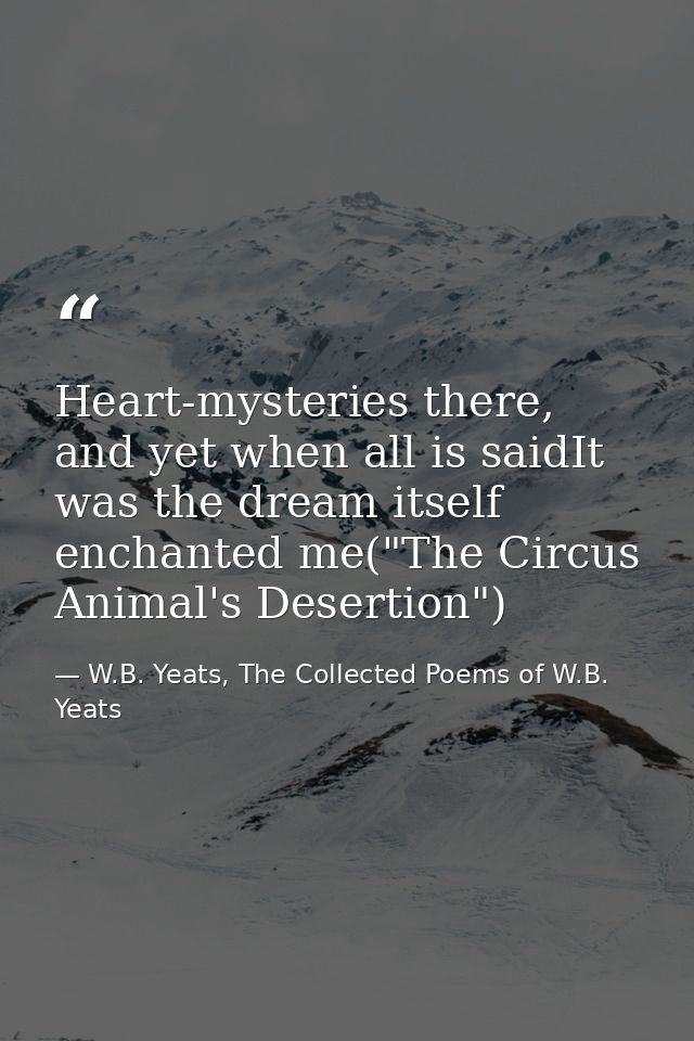 Heart-mysteries there, and yet when all is saidIt was the dream itself enchanted me("The Circus Animal's Desertion") — W.B. Yeats, The Collected Poems of W.B. Yeats