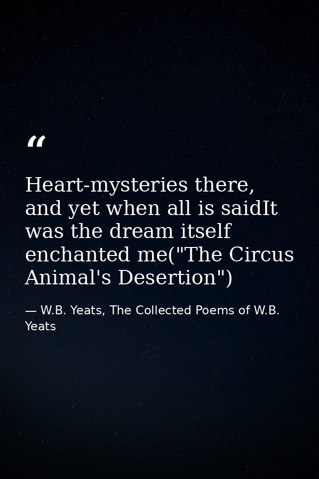 Heart-mysteries there, and yet when all is saidIt was the dream itself enchanted me("The Circus Animal's Desertion") — W.B. Yeats, The Collected Poems of W.B. Yeats