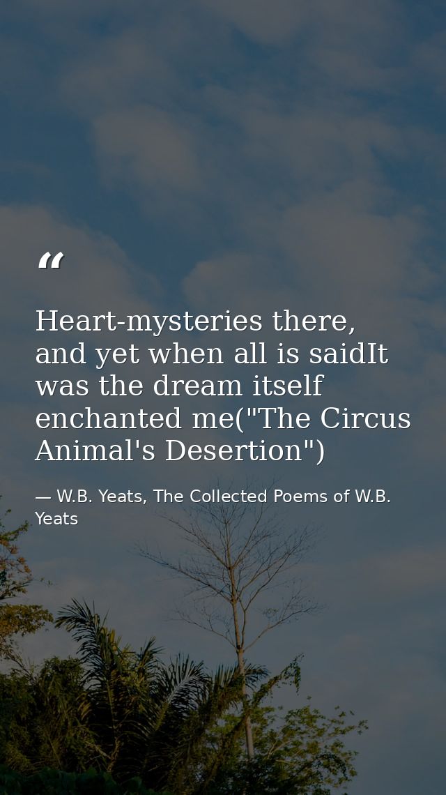 Heart-mysteries there, and yet when all is saidIt was the dream itself enchanted me("The Circus Animal's Desertion") — W.B. Yeats, The Collected Poems of W.B. Yeats