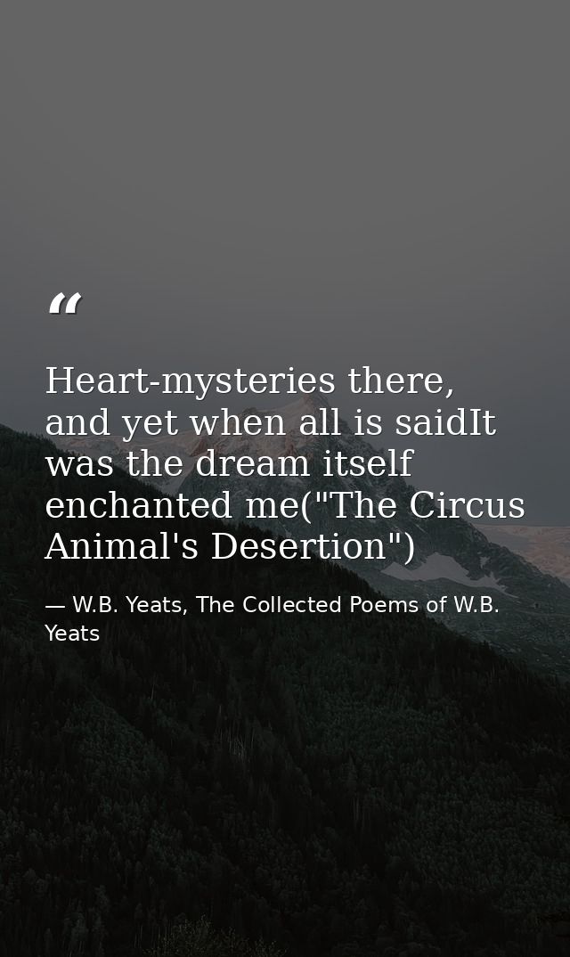 Heart-mysteries there, and yet when all is saidIt was the dream itself enchanted me("The Circus Animal's Desertion") — W.B. Yeats, The Collected Poems of W.B. Yeats
