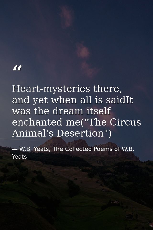 Heart-mysteries there, and yet when all is saidIt was the dream itself enchanted me("The Circus Animal's Desertion") — W.B. Yeats, The Collected Poems of W.B. Yeats