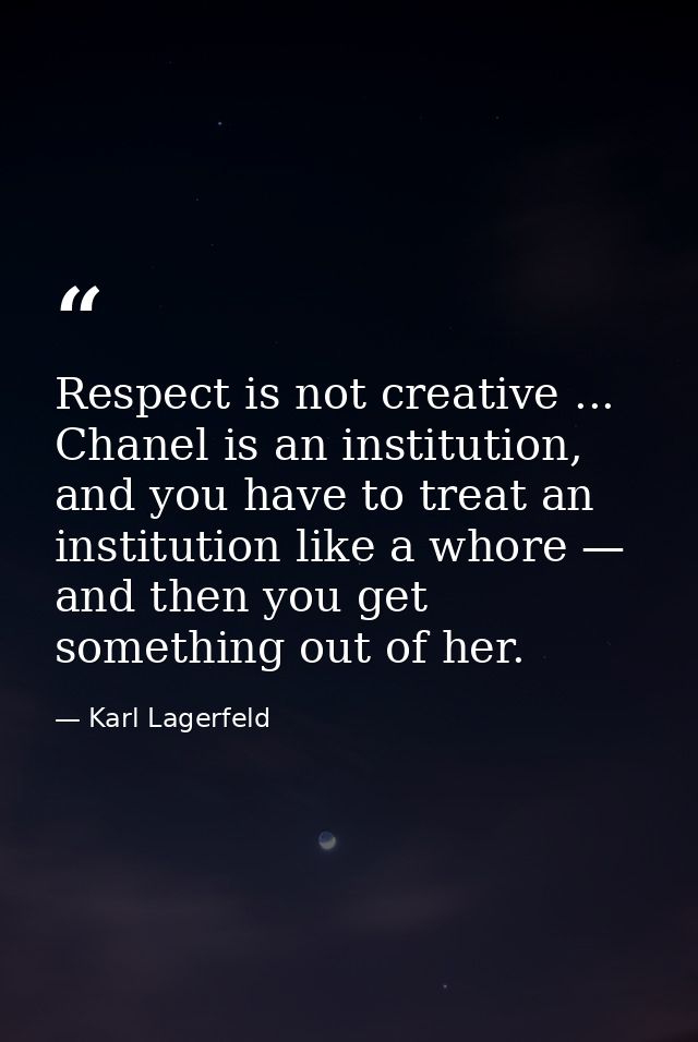 Respect is not creative ... Chanel is an institution, and you have to treat an institution like a whore — and then you g — Karl Lagerfeld