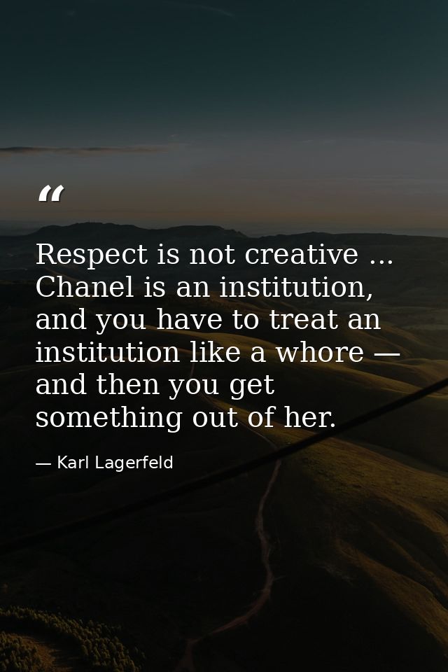Respect is not creative ... Chanel is an institution, and you have to treat an institution like a whore — and then you g — Karl Lagerfeld