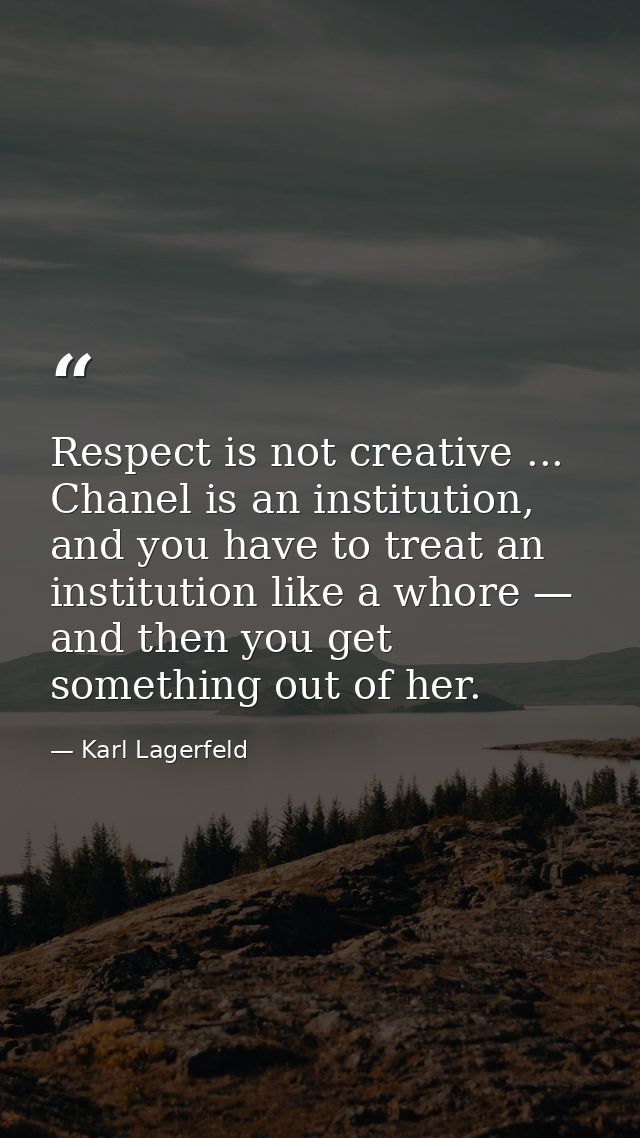 Respect is not creative ... Chanel is an institution, and you have to treat an institution like a whore — and then you g — Karl Lagerfeld