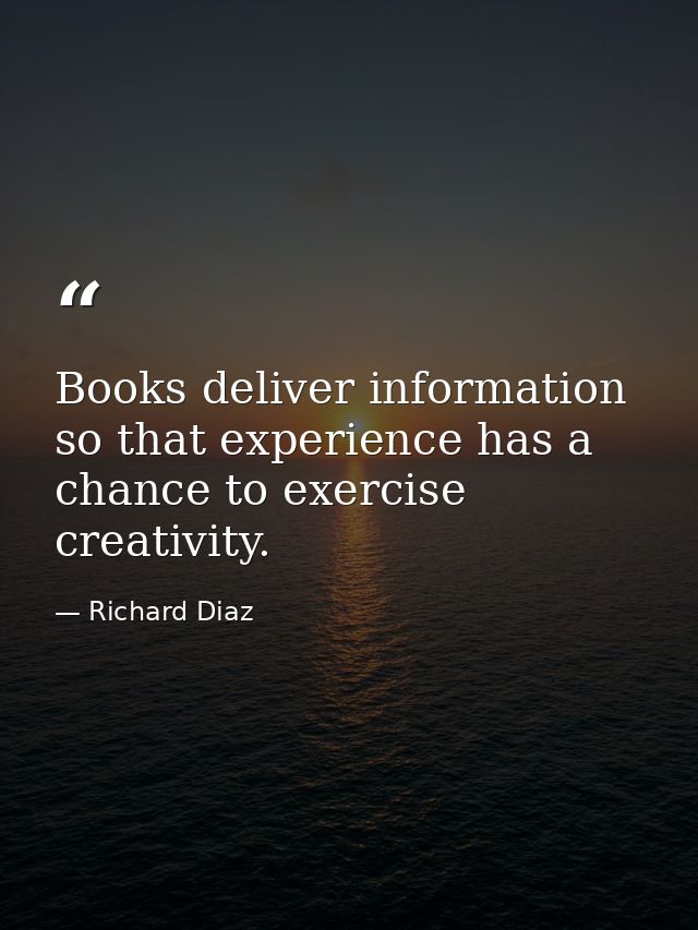 Books deliver information so that experience has a chance to exercise creativity. — Richard Diaz