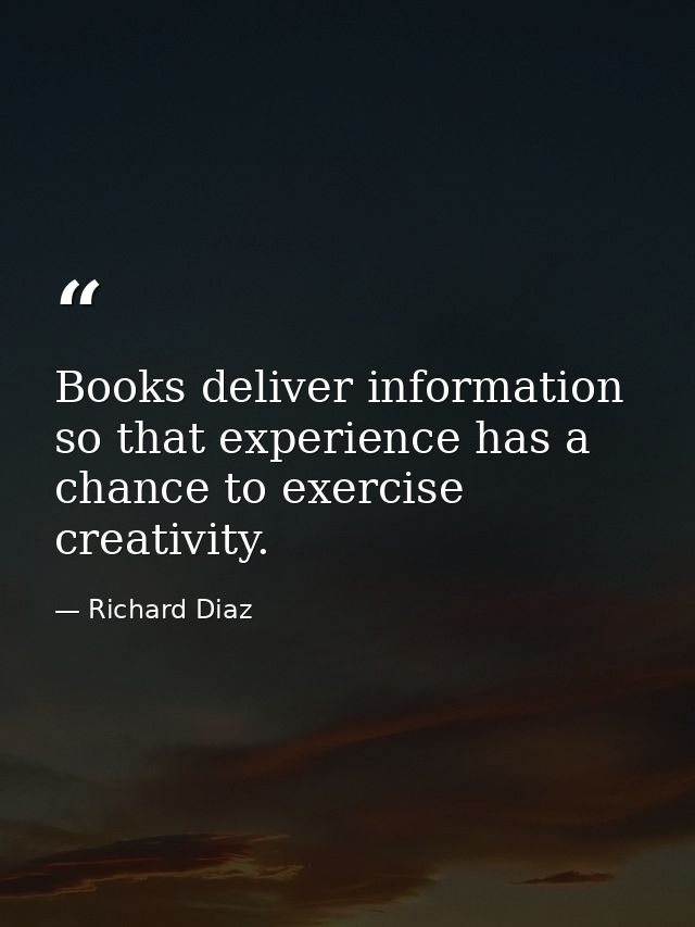 Books deliver information so that experience has a chance to exercise creativity. — Richard Diaz