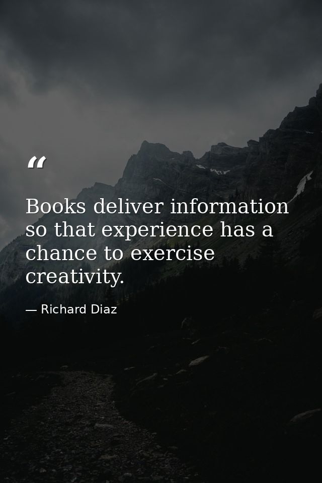 Books deliver information so that experience has a chance to exercise creativity. — Richard Diaz