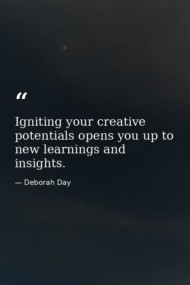 Igniting your creative potentials opens you up to new learnings and insights. — Deborah Day