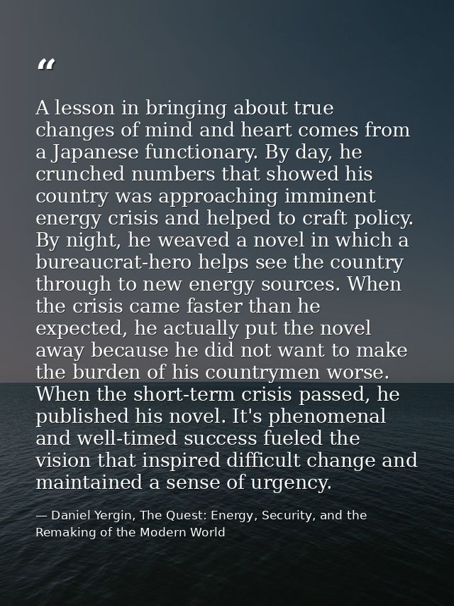 A lesson in bringing about true changes of mind and heart comes from a Japanese functionary. By day, he crunched numbers — Daniel Yergin, The Quest: Energy, Security, and the Remaking of the Modern World