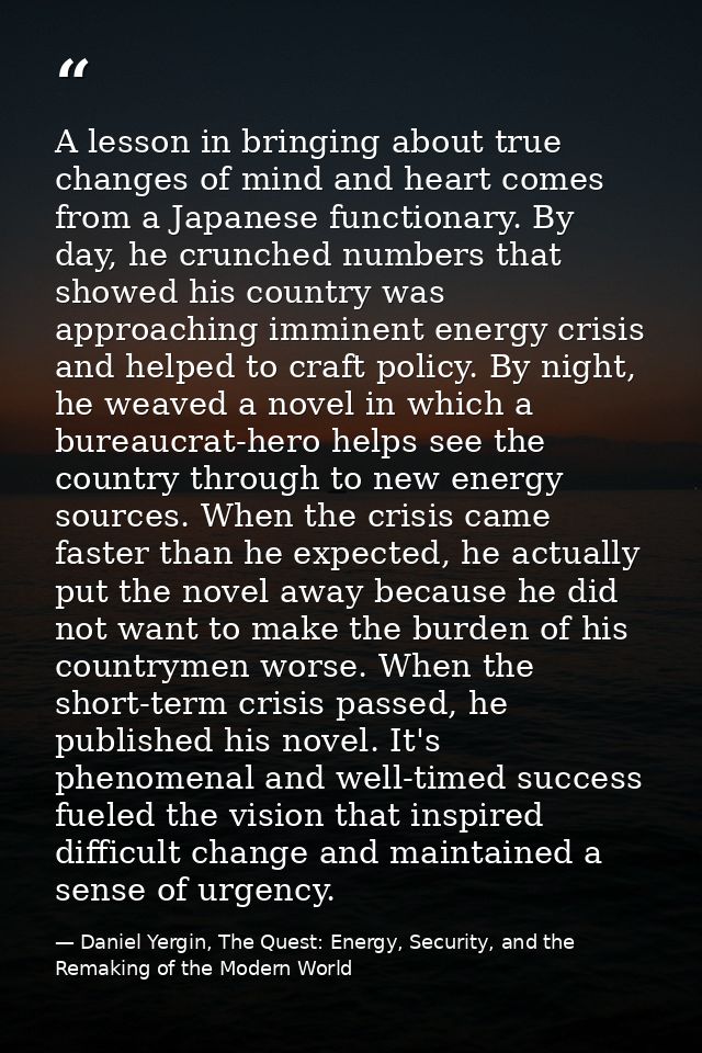 A lesson in bringing about true changes of mind and heart comes from a Japanese functionary. By day, he crunched numbers — Daniel Yergin, The Quest: Energy, Security, and the Remaking of the Modern World