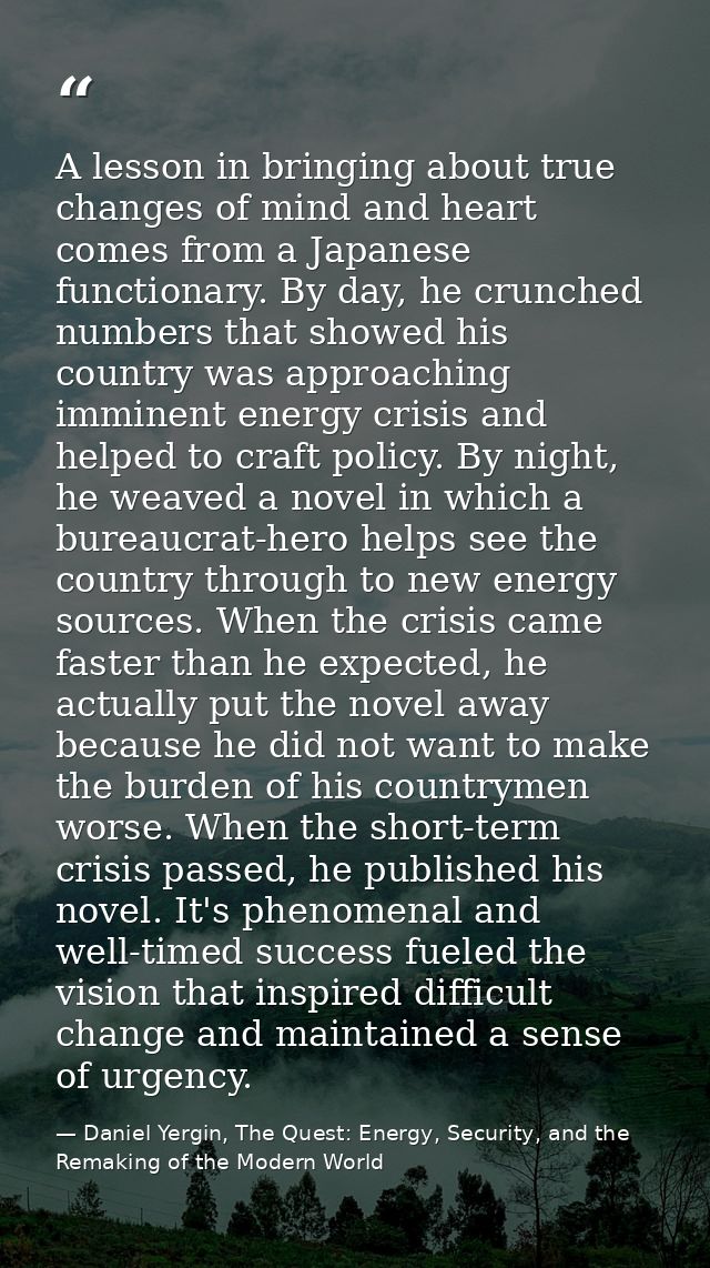 A lesson in bringing about true changes of mind and heart comes from a Japanese functionary. By day, he crunched numbers — Daniel Yergin, The Quest: Energy, Security, and the Remaking of the Modern World