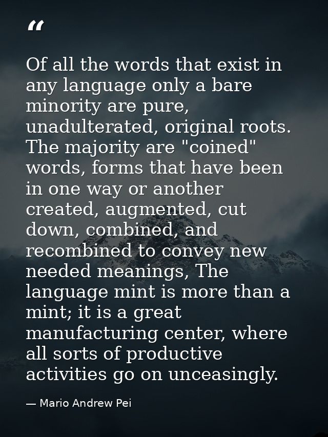 Of all the words that exist in any language only a bare minority are pure, unadulterated, original roots. The majority a — Mario Andrew Pei
