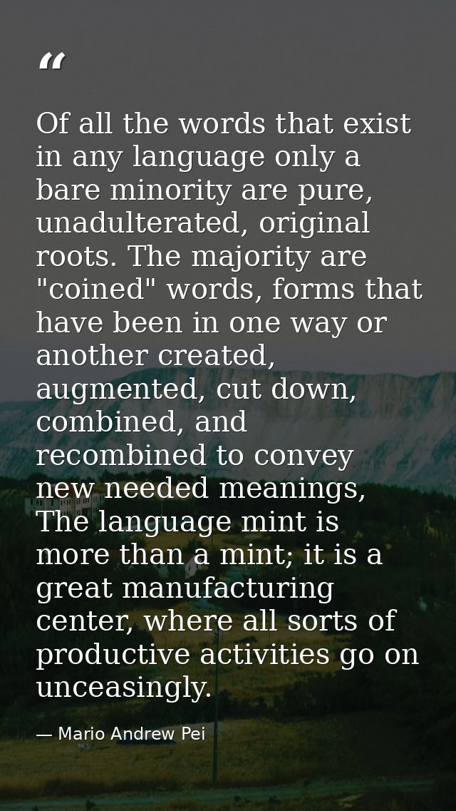 Of all the words that exist in any language only a bare minority are pure, unadulterated, original roots. The majority a — Mario Andrew Pei