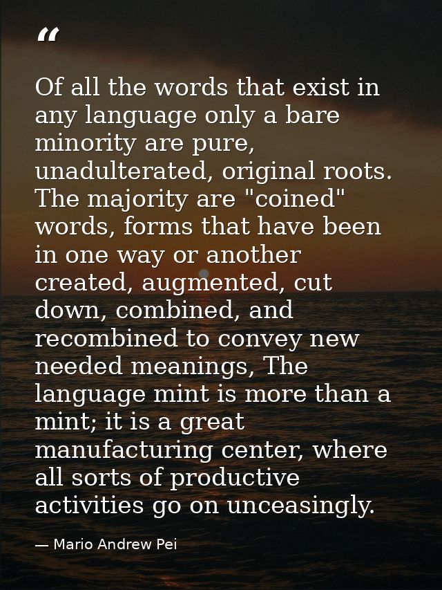 Of all the words that exist in any language only a bare minority are pure, unadulterated, original roots. The majority a — Mario Andrew Pei