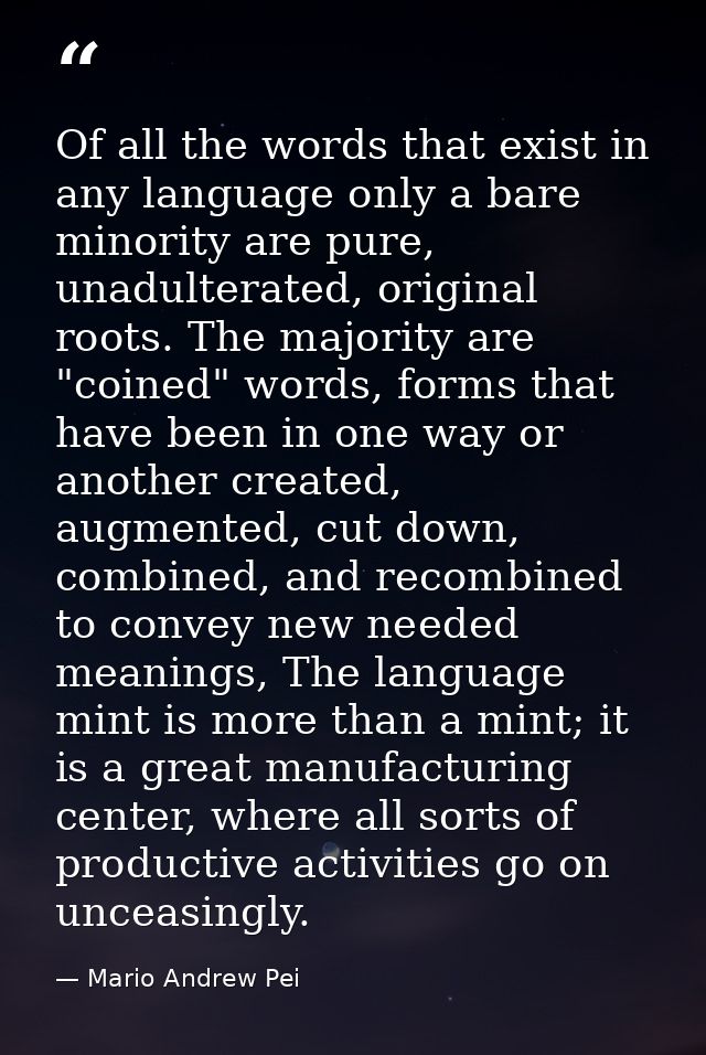 Of all the words that exist in any language only a bare minority are pure, unadulterated, original roots. The majority a — Mario Andrew Pei