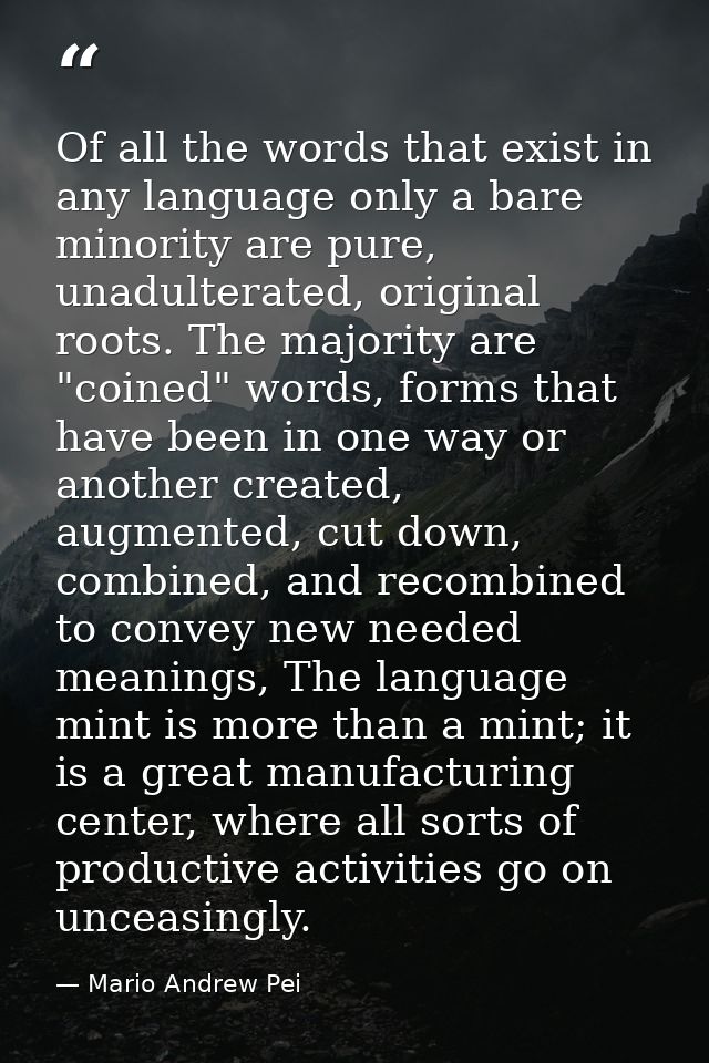 Of all the words that exist in any language only a bare minority are pure, unadulterated, original roots. The majority a — Mario Andrew Pei