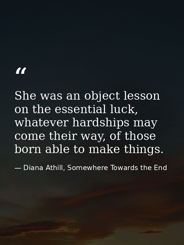 She was an object lesson on the essential luck, whatever hardships may come their way, of those born able to make things — Diana Athill, Somewhere Towards the End