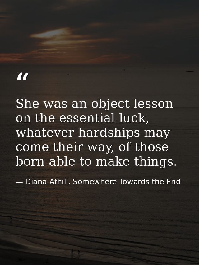 She was an object lesson on the essential luck, whatever hardships may come their way, of those born able to make things — Diana Athill, Somewhere Towards the End