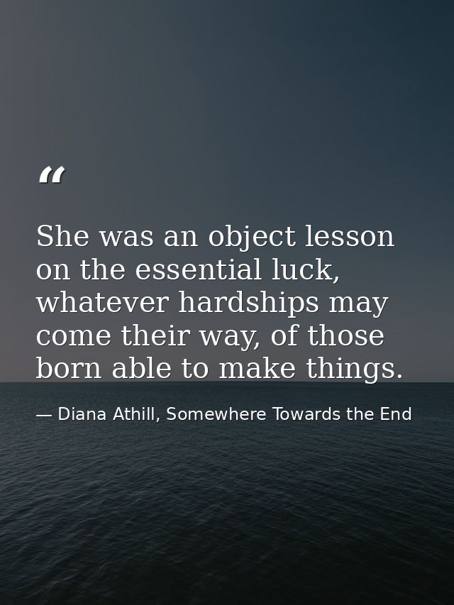 She was an object lesson on the essential luck, whatever hardships may come their way, of those born able to make things — Diana Athill, Somewhere Towards the End