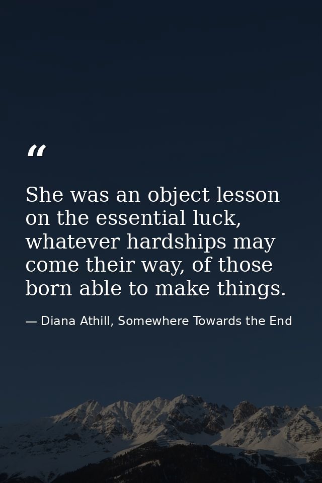She was an object lesson on the essential luck, whatever hardships may come their way, of those born able to make things — Diana Athill, Somewhere Towards the End