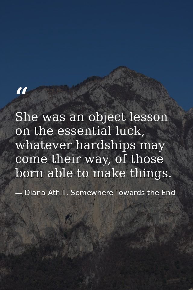 She was an object lesson on the essential luck, whatever hardships may come their way, of those born able to make things — Diana Athill, Somewhere Towards the End