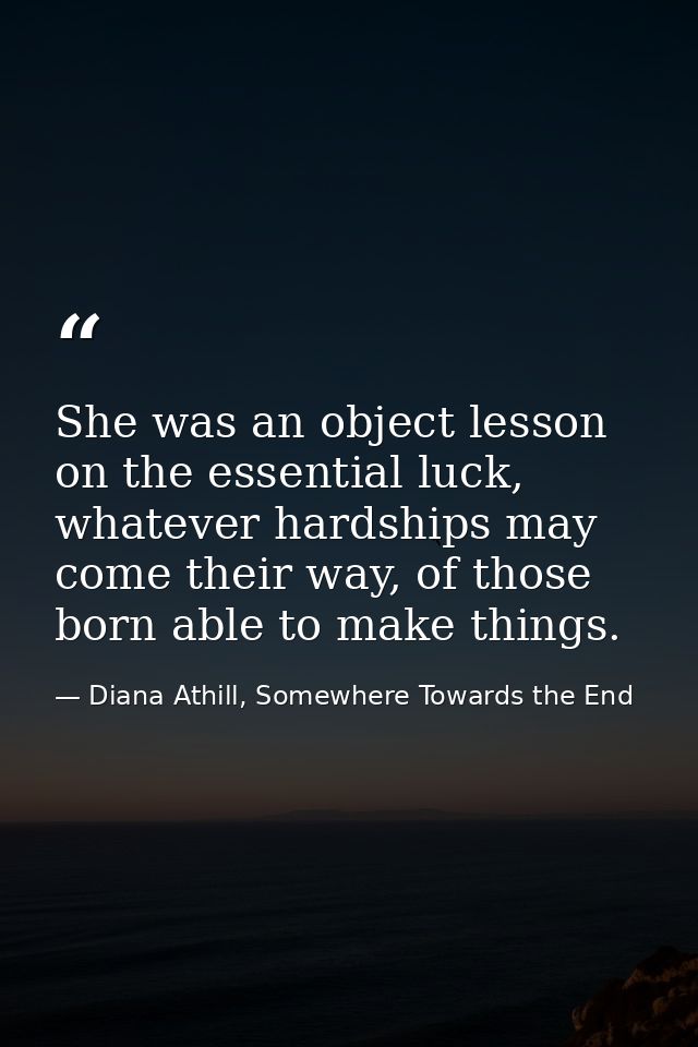 She was an object lesson on the essential luck, whatever hardships may come their way, of those born able to make things — Diana Athill, Somewhere Towards the End