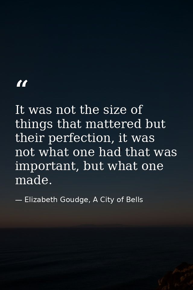 It was not the size of things that mattered but their perfection, it was not what one had that was important, but what o — Elizabeth Goudge, A City of Bells