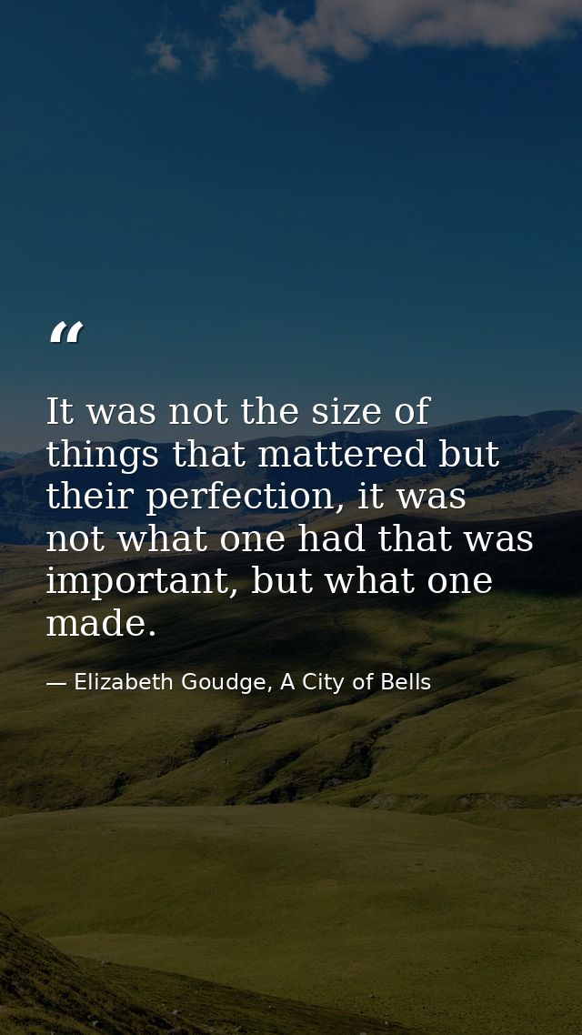 It was not the size of things that mattered but their perfection, it was not what one had that was important, but what o — Elizabeth Goudge, A City of Bells
