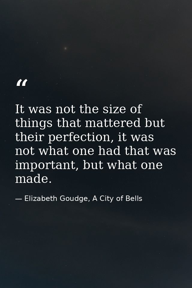 It was not the size of things that mattered but their perfection, it was not what one had that was important, but what o — Elizabeth Goudge, A City of Bells