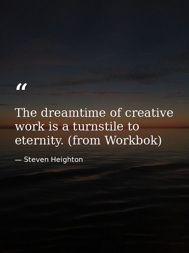 The dreamtime of creative work is a turnstile to eternity. (from Workbok) — Steven Heighton
