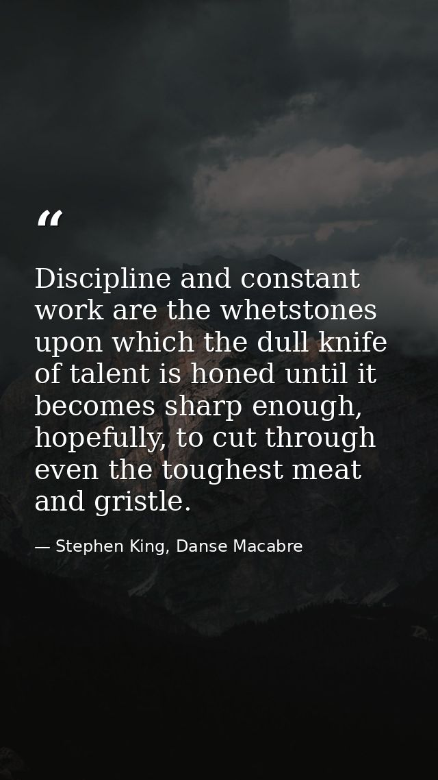 Discipline and constant work are the whetstones upon which the dull knife of talent is honed until it becomes sharp enou — Stephen King, Danse Macabre